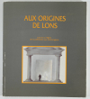 . Aux origines de Lons. Lons et sa région de la préhistoire aux mérovingiens