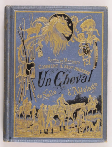 MONTIGNY (Comte de). Comment il faut dresser un cheval. Connaissances pratiques d'hippologie, dressage du cheval de selle, principes d'attelage, extérieur, maréchalerie, hygiène, etc. Publié sous le patronage de la Société Hippique Francaise. Précis illustré à l'usage des élèves-cavaliers, des cochers qui se présentent aux examens des concours de dressage, etc., livre rare du XIXe siècle