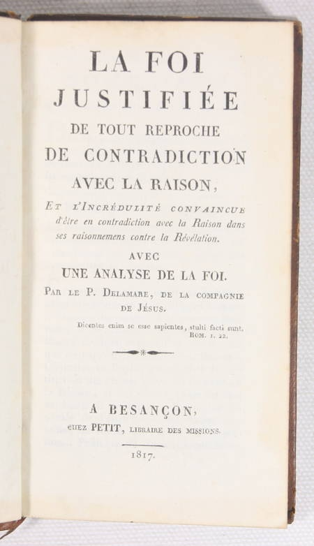 DELAMARE (P.). La foi justifiée de tout reproche de contradiction avec la raison, et l'incrédulité convaincue d'être en contradiction avec la raison dans ses raisonnements contre la révélation, avec une analyse de la foi