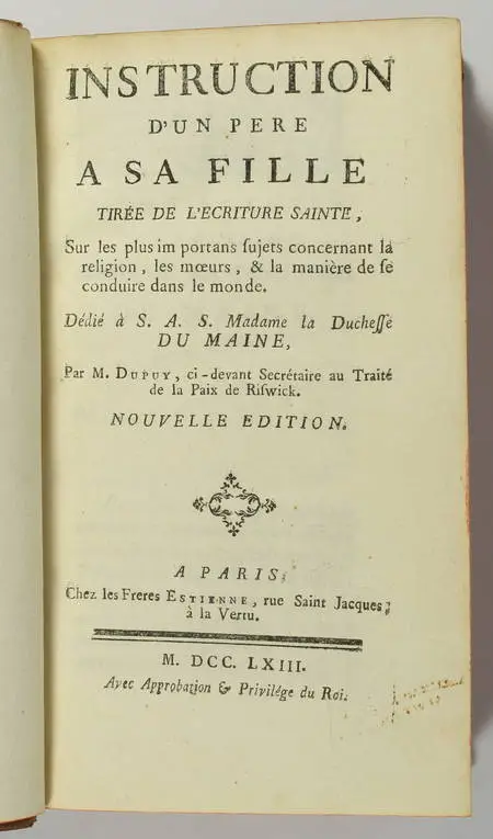 DUPUY (M.). Instruction d'un père à sa fille, tirée de l'écriture sainte, sur les plus importans sujets concernant la religion, les moeurs, et la manière de se conduire dans le monde. Dédié S. A. S. Madame la duchesse du Maine